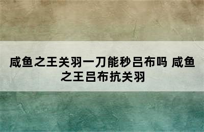 咸鱼之王关羽一刀能秒吕布吗 咸鱼之王吕布抗关羽